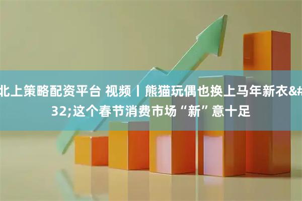 北上策略配资平台 视频丨熊猫玩偶也换上马年新衣 这个春节消费市场“新”意十足