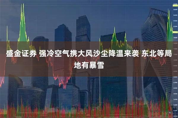 盛金证券 强冷空气携大风沙尘降温来袭 东北等局地有暴雪