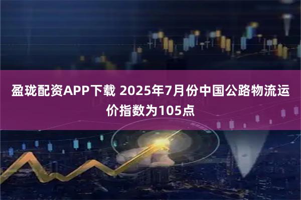 盈珑配资APP下载 2025年7月份中国公路物流运价指数为105点