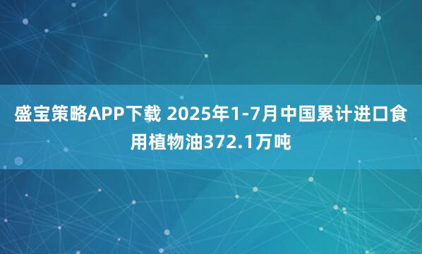 盛宝策略APP下载 2025年1-7月中国累计进口食用植物油372.1万吨