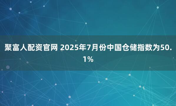 聚富人配资官网 2025年7月份中国仓储指数为50.1%