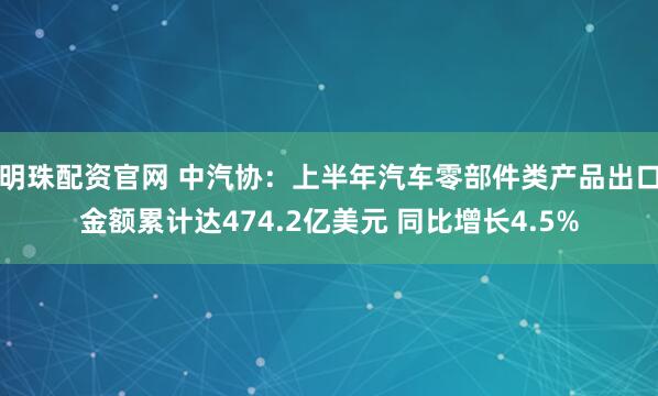 明珠配资官网 中汽协：上半年汽车零部件类产品出口金额累计达474.2亿美元 同比增长4.5%