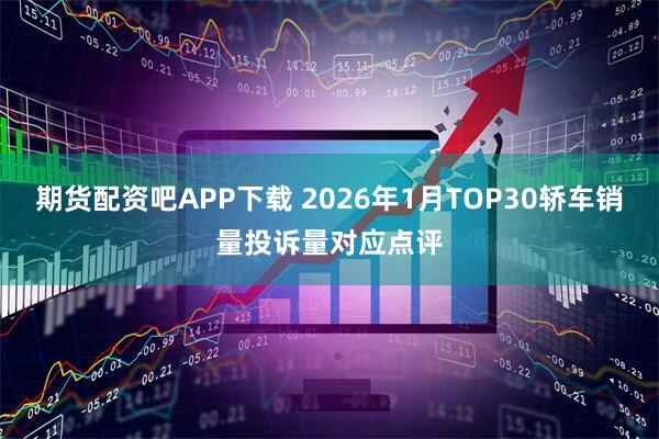 期货配资吧APP下载 2026年1月TOP30轿车销量投诉量对应点评