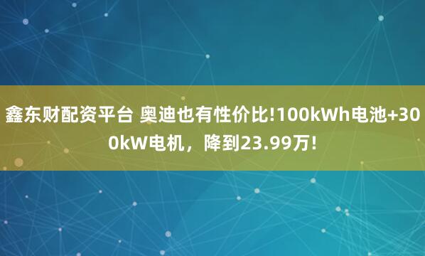 鑫东财配资平台 奥迪也有性价比!100kWh电池+300kW电机，降到23.99万!