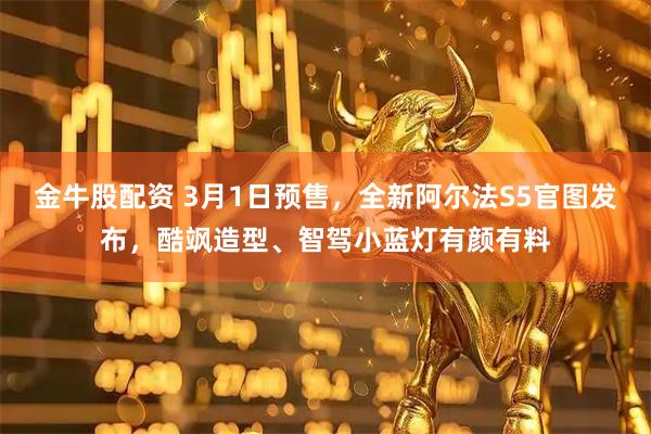 金牛股配资 3月1日预售，全新阿尔法S5官图发布，酷飒造型、智驾小蓝灯有颜有料