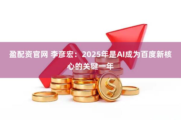 盈配资官网 李彦宏：2025年是AI成为百度新核心的关键一年