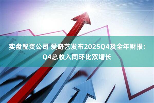 实盘配资公司 爱奇艺发布2025Q4及全年财报：Q4总收入同环比双增长