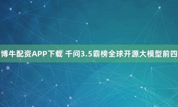 博牛配资APP下载 千问3.5霸榜全球开源大模型前四