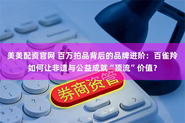 美美配资官网 百万拍品背后的品牌进阶：百雀羚如何让非遗与公益成就“顶流”价值？
