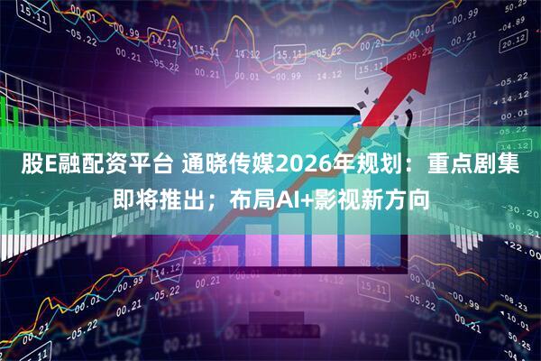 股E融配资平台 通晓传媒2026年规划：重点剧集即将推出；布局AI+影视新方向