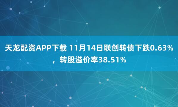 天龙配资APP下载 11月14日联创转债下跌0.63%,转股溢价率38.51%