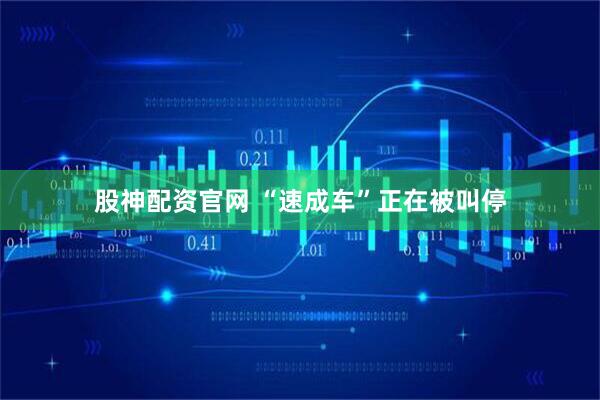 股神配资官网 “速成车”正在被叫停