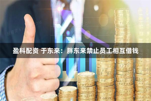 盈科配资 于东来：胖东来禁止员工相互借钱