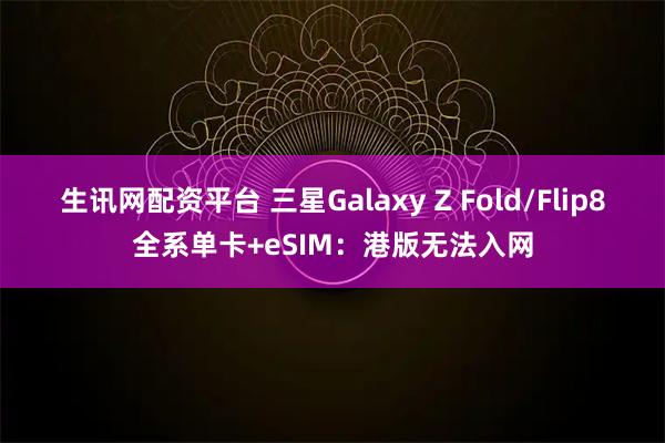 生讯网配资平台 三星Galaxy Z Fold/Flip8全系单卡+eSIM：港版无法入网